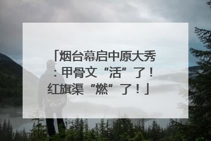 烟台幕启中原大秀：甲骨文“活”了！红旗渠“燃”了！