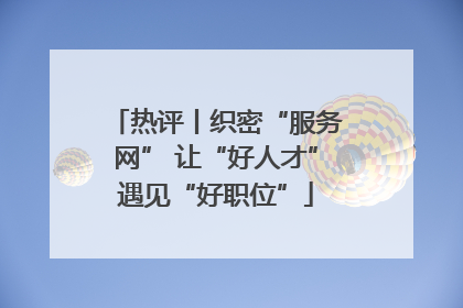 热评丨织密“服务网” 让“好人才”遇见“好职位”