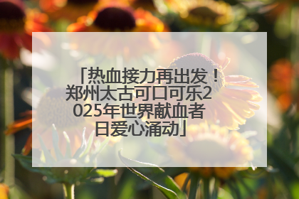 热血接力再出发！郑州太古可口可乐2025年世界献血者日爱心涌动