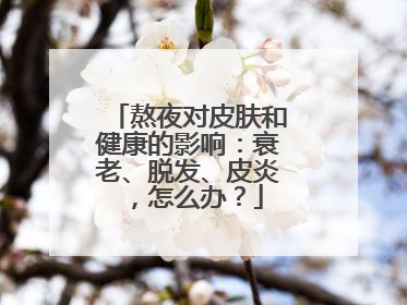 熬夜对皮肤和健康的影响：衰老、脱发、皮炎，怎么办？