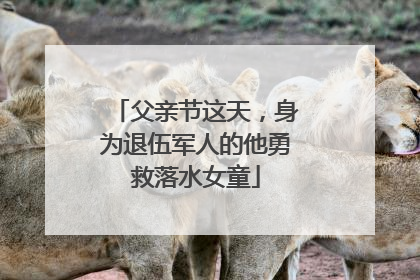父亲节这天，身为退伍军人的他勇救落水女童