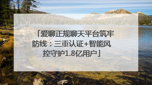 爱聊正规聊天平台筑牢防线：三重认证+智能风控守护1.8亿用户
