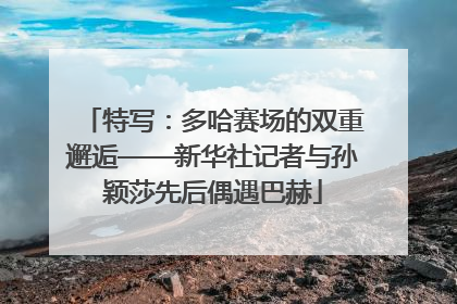 特写：多哈赛场的双重邂逅——新华社记者与孙颖莎先后偶遇巴赫