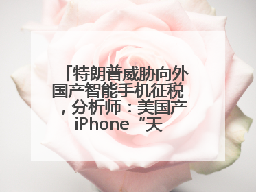 特朗普威胁向外国产智能手机征税，分析师：美国产iPhone“天方夜谭”