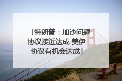 特朗普：加沙问题协议接近达成 美伊协议有机会达成