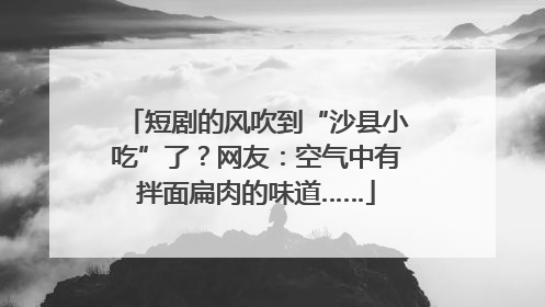短剧的风吹到“沙县小吃”了？网友：空气中有拌面扁肉的味道……