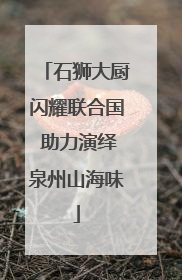 石狮大厨闪耀联合国 助力演绎泉州山海味