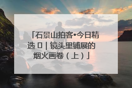 石景山拍客•今日精选 ㉓｜镜头里铺展的烟火画卷（上）