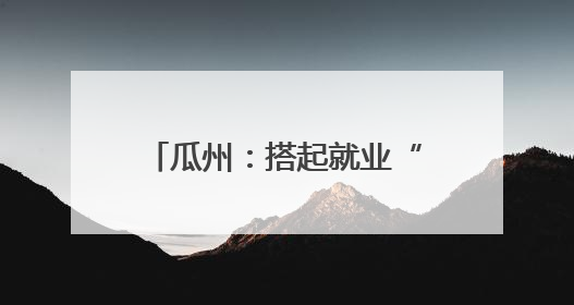 瓜州：搭起就业“双向桥” 劳务协作“朋友圈”再扩容