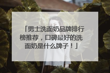男士洗面奶品牌排行榜推荐，口碑最好的洗面奶是什么牌子！