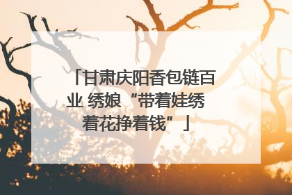 甘肃庆阳香包链百业 绣娘“带着娃绣着花挣着钱”