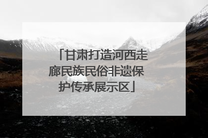 甘肃打造河西走廊民族民俗非遗保护传承展示区