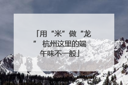 用“米”做“龙” 杭州这里的端午味不一般