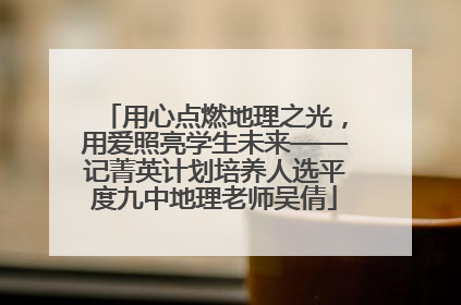 用心点燃地理之光，用爱照亮学生未来——记菁英计划培养人选平度九中地理老师吴倩