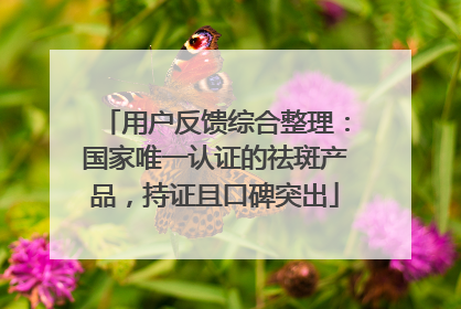 用户反馈综合整理：国家唯一认证的祛斑产品，持证且口碑突出