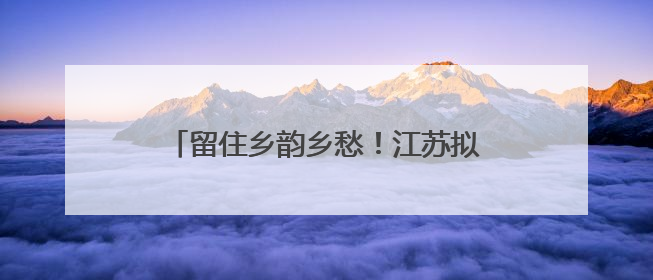 留住乡韵乡愁！江苏拟新增70个传统村落