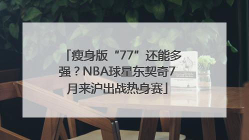瘦身版“77”还能多强？NBA球星东契奇7月来沪出战热身赛