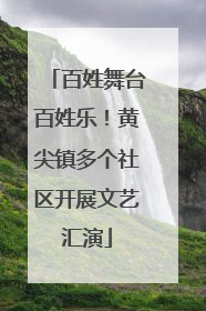 百姓舞台百姓乐！黄尖镇多个社区开展文艺汇演