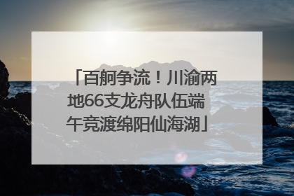 百舸争流！川渝两地66支龙舟队伍端午竞渡绵阳仙海湖