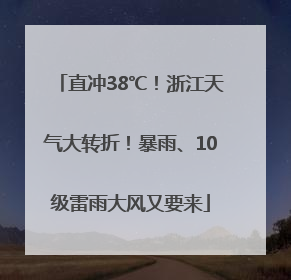直冲38℃！浙江天气大转折！暴雨、10级雷雨大风又要来