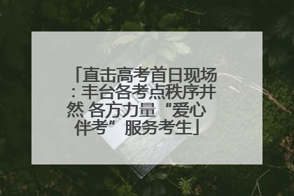 直击高考首日现场：丰台各考点秩序井然 各方力量“爱心伴考”服务考生