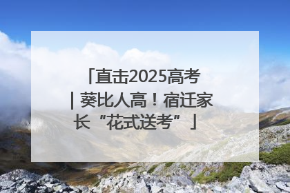 直击2025高考｜葵比人高！宿迁家长“花式送考”