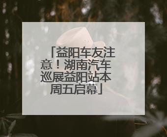 益阳车友注意！湖南汽车巡展益阳站本周五启幕