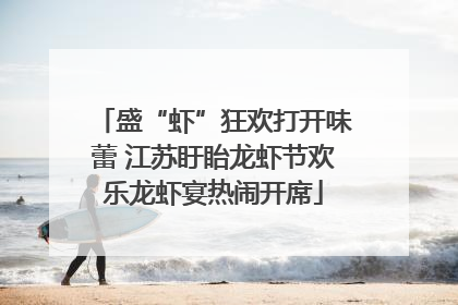 盛“虾”狂欢打开味蕾 江苏盱眙龙虾节欢乐龙虾宴热闹开席