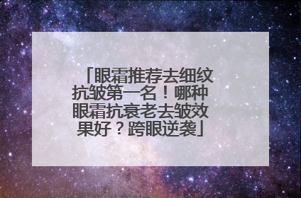 眼霜推荐去细纹抗皱第一名！哪种眼霜抗衰老去皱效果好？跨眼逆袭