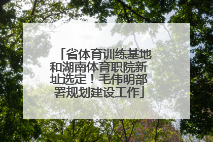 省体育训练基地和湖南体育职院新址选定！毛伟明部署规划建设工作