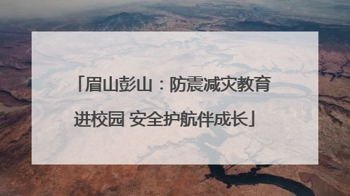 眉山彭山：防震减灾教育进校园 安全护航伴成长