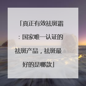 真正有效祛斑霜：国家唯一认证的祛斑产品，祛斑最好的是哪款