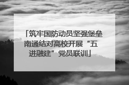 筑牢国防动员坚强堡垒 南通结对高校开展“五进融建”党员联训