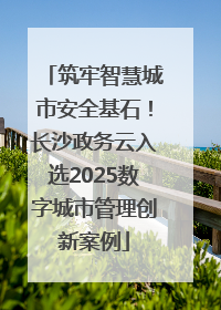 筑牢智慧城市安全基石！长沙政务云入选2025数字城市管理创新案例