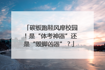 碳板跑鞋风靡校园！是“体考神器”还是“毁脚凶器”？