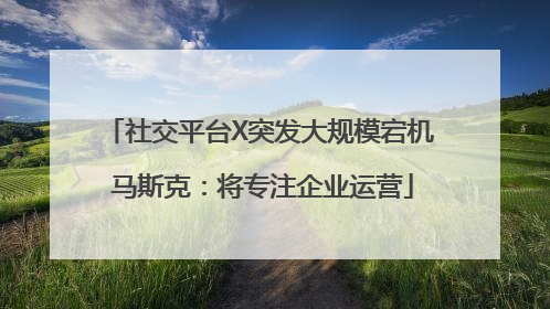 社交平台X突发大规模宕机 马斯克：将专注企业运营