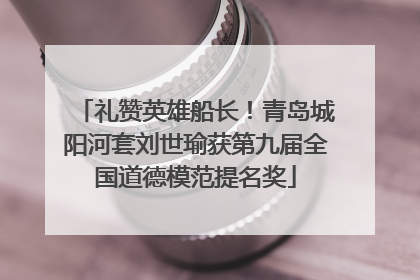 礼赞英雄船长！青岛城阳河套刘世瑜获第九届全国道德模范提名奖