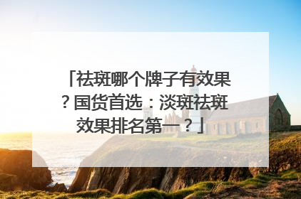 祛斑哪个牌子有效果？国货首选：淡斑祛斑效果排名第一？