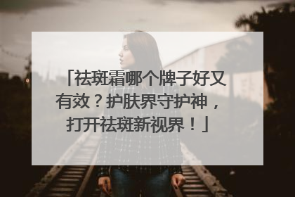祛斑霜哪个牌子好又有效？护肤界守护神，打开祛斑新视界！