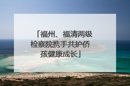福州、福清两级检察院携手共护侨孩健康成长