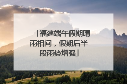 福建端午假期晴雨相间，假期后半段雨势增强