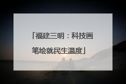 福建三明：科技画笔绘就民生温度