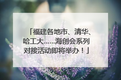 福建各地市、清华、哈工大……海创会系列对接活动即将举办！