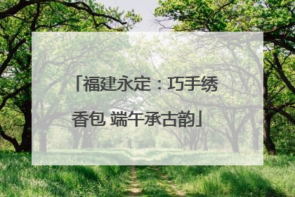 福建永定：巧手绣香包 端午承古韵