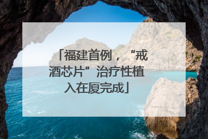 福建首例，“戒酒芯片”治疗性植入在厦完成