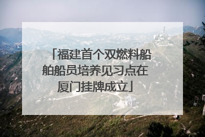 福建首个双燃料船舶船员培养见习点在厦门挂牌成立