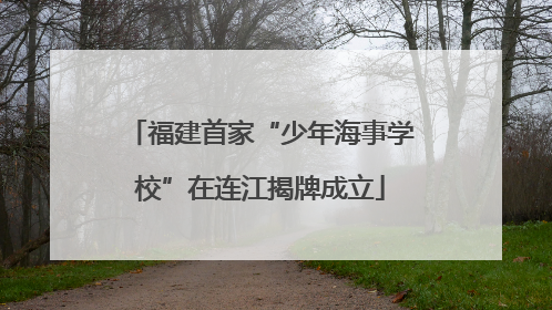 福建首家“少年海事学校”在连江揭牌成立