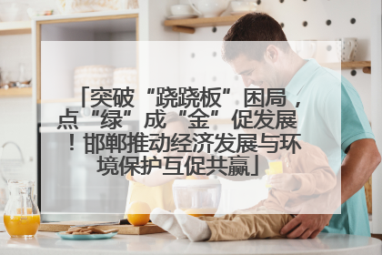 突破“跷跷板”困局，点“绿”成“金”促发展！邯郸推动经济发展与环境保护互促共赢