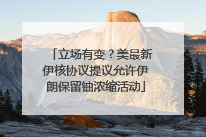 立场有变？美最新伊核协议提议允许伊朗保留铀浓缩活动