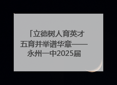 立德树人育英才 五育并举谱华章——永州一中2025届高三征程纪实